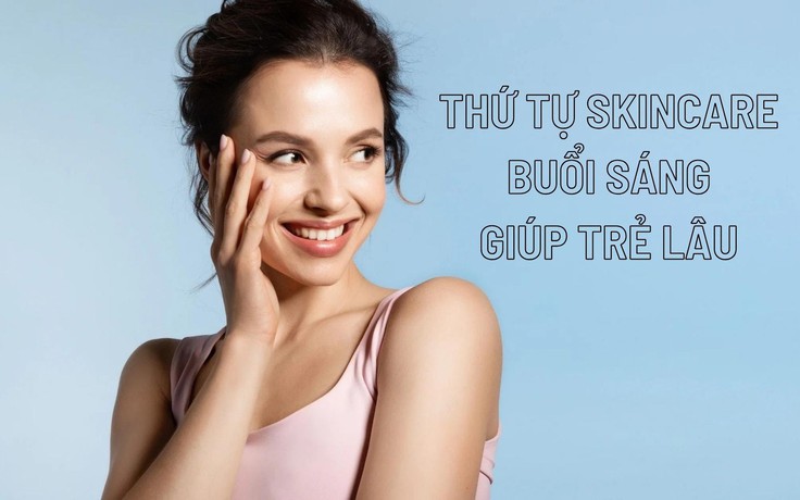 Thứ tự đúng khi bôi các sản phẩm skincare buổi sáng giúp trẻ lâu