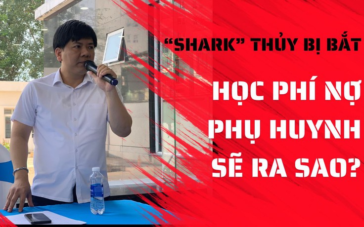 ‘Shark’ Thủy bị bắt, tiền học phí nợ phụ huynh ở Apax Leaders sẽ giải quyết thế nào?