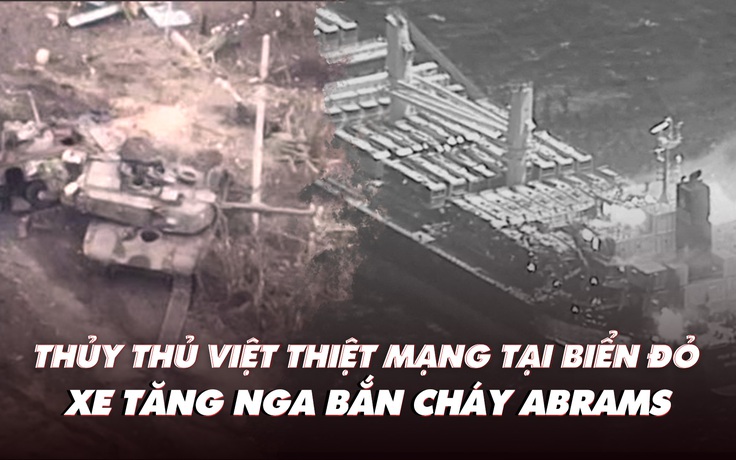 Điểm xung đột: Thủy thủ Việt thiệt mạng tại biển Đỏ; xe tăng Nga bắn cháy M1 Abrams