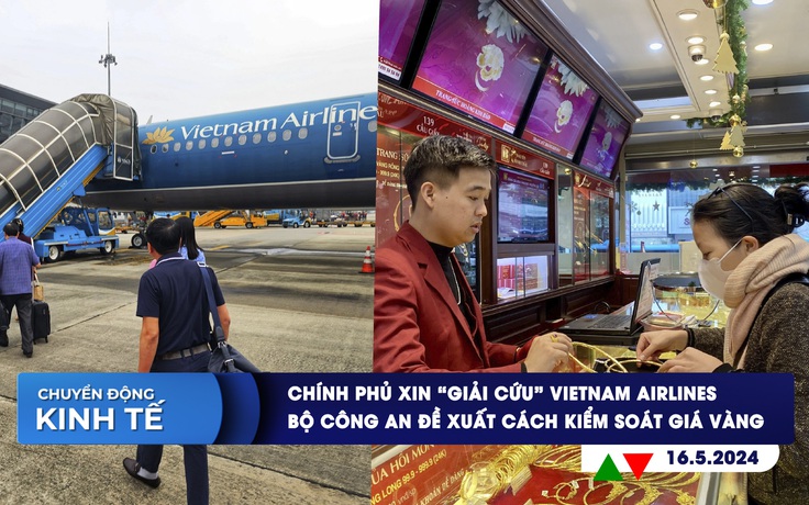 CHUYỂN ĐỘNG KINH TẾ ngày 16.5: Chính phủ xin 'giải cứu' Vietnam Airlines | Bộ Công an đề xuất cách kiểm soát giá vàng