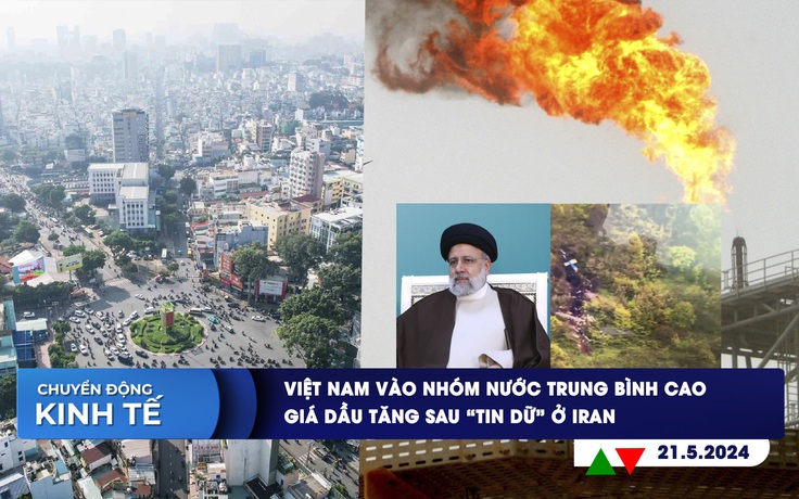 CHUYỂN ĐỘNG KINH TẾ ngày 21.5: Việt Nam vào nhóm nước trung bình cao | Giá dầu tăng sau ‘tin dữ’ ở Iran