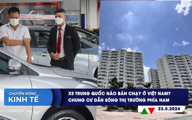 CHUYỂN ĐỘNG KINH TẾ ngày 23.5: Xe Trung Quốc nào bán chạy ở Việt Nam? | Chung cư dẫn sóng thị trường phía Nam