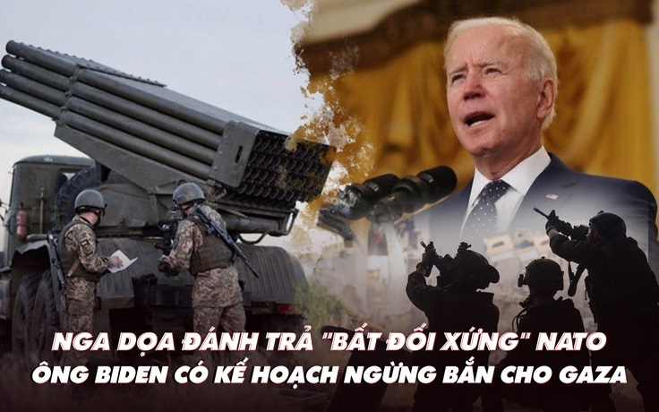 Điểm xung đột: Nga dọa đánh trả NATO; ông Biden có kế hoạch ngừng bắn cho Gaza