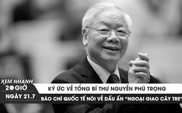 Xem nhanh 20h ngày 21.7: Ký ức về Tổng Bí thư Nguyễn Phú Trọng; Dấu ấn 'ngoại giao cây tre' Việt Nam