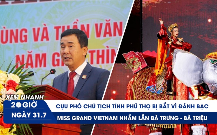 Xem nhanh 20h ngày 31.7: Cựu Phó chủ tịch tỉnh bị bắt vì đánh bạc | Miss Grand Vietnam nhầm lẫn lịch sử