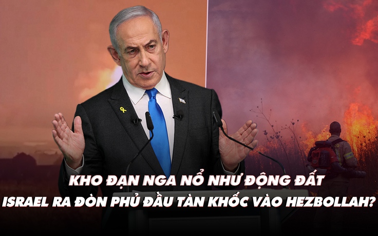 Điểm xung đột: Kho đạn Nga nổ như động đất; Israel ra đòn phủ đầu vào Hezbollah?