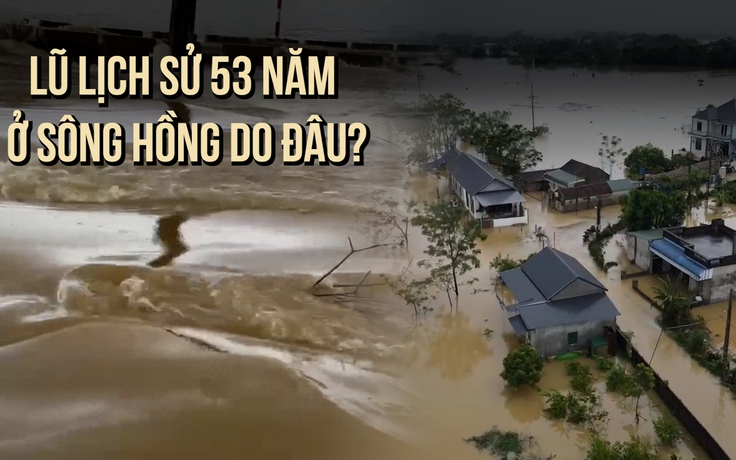 Lũ lịch sử 53 năm qua ở sông Hồng do đâu?