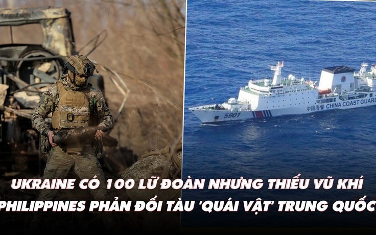 Điểm xung đột: Ukraine có 100 lữ đoàn nhưng thiếu vũ khí; Philippines phản đối tàu Trung Quốc