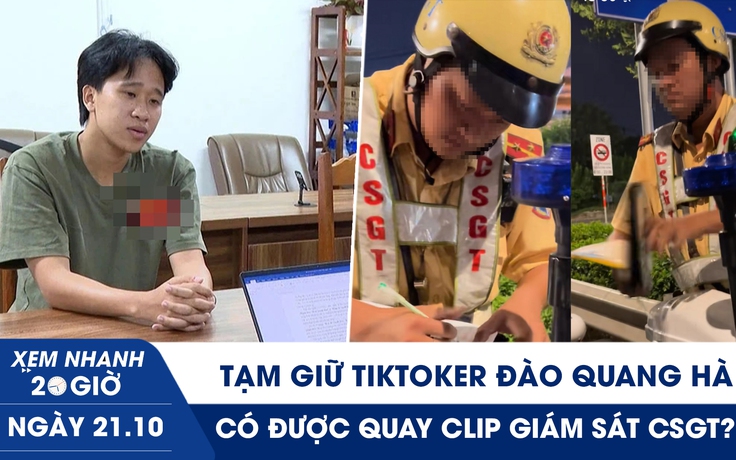 Xem nhanh 20h ngày 21.10: Tạm giữ TikToker Đào Quang Hà | Có được quay clip giám sát CSGT?
