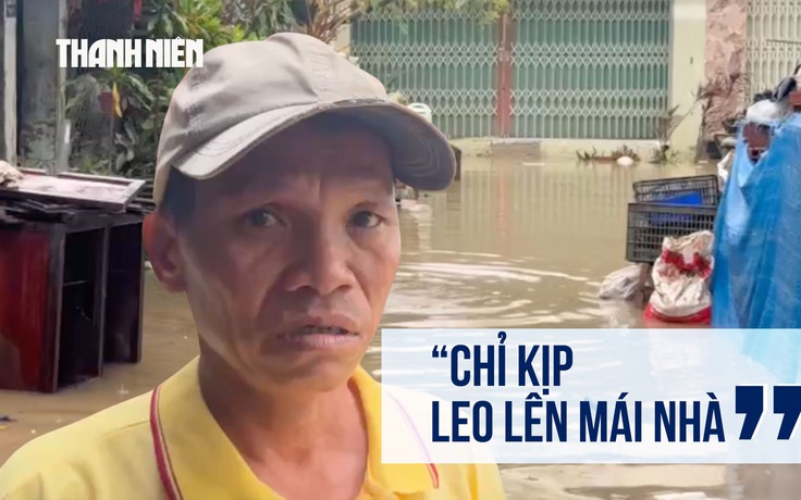 Người dân Quy Nhơn Đông sau trận lũ lịch sử: 'Chỉ kịp leo lên mái nhà'