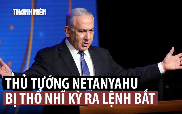 Thổ Nhĩ Kỳ phát lệnh bắt Thủ tướng Israel và nhiều quan chức, tướng lĩnh