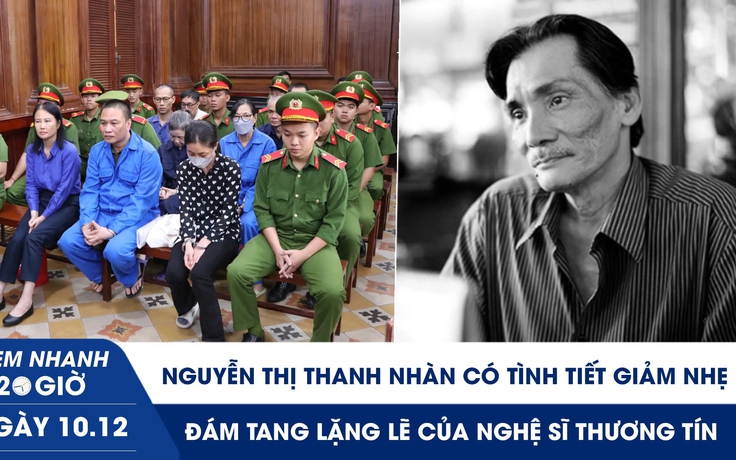 Xem nhanh 20h ngày 10.12: Nguyễn Thị Thanh Nhàn có tình tiết giảm nhẹ | Đám tang lặng lẽ của nghệ sĩ Thương Tín
