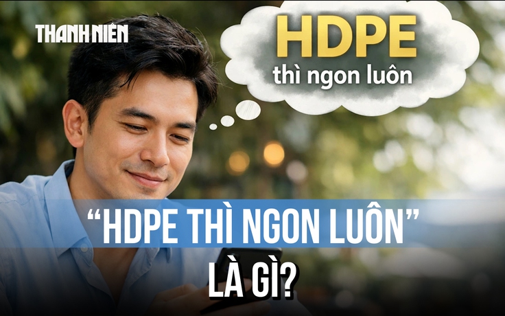 HDPE là gì mà dân mạng phát sốt với câu nói 'HDPE thì ngon luôn'?
