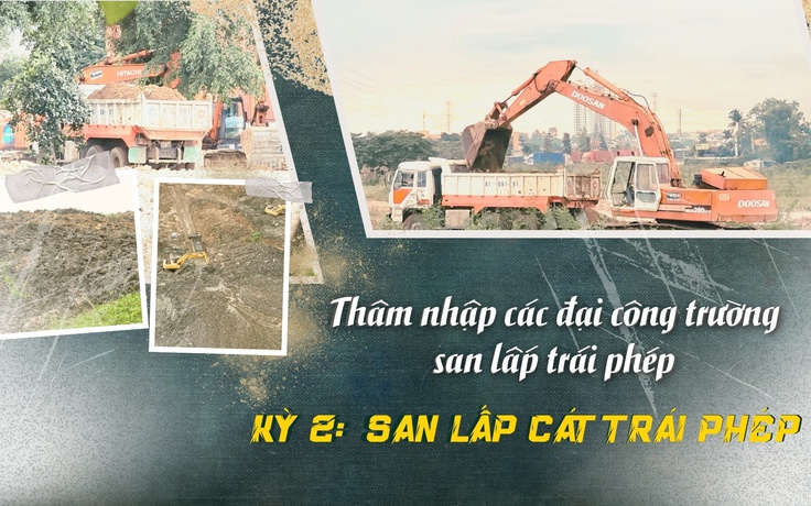 Thâm nhập đại công trường san lấn trái phép - Kỳ 2: San lấp vô tội vạ