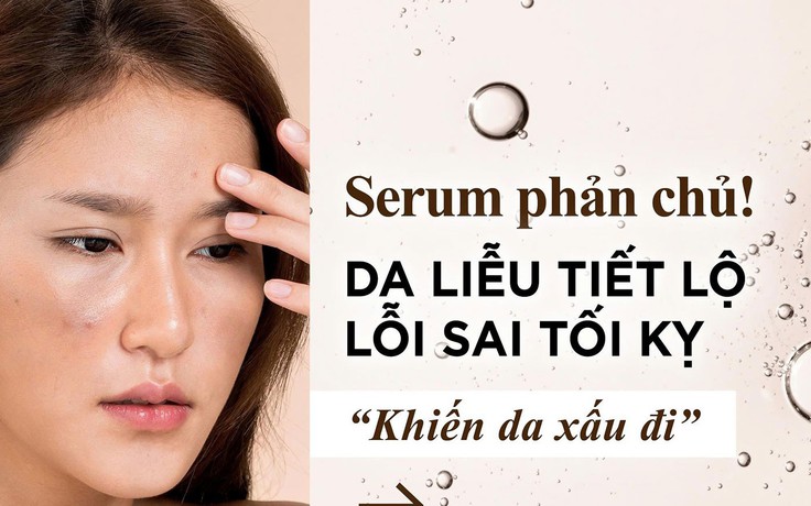 Serum phản chủ! Da liễu tiết lộ lỗi sai tối kỵ khiến da xấu đi