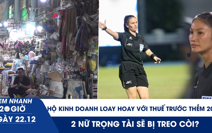 Xem nhanh 20h ngày 22.12: Hộ kinh doanh vẫn loay hoay với thuế trước thềm 2026 | 2 nữ trọng tài sẽ bị treo còi?