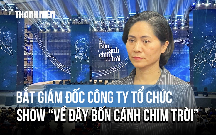 Giám đốc công ty tổ chức đêm nhạc ‘Về đây bốn cánh chim trời’ bị bắt