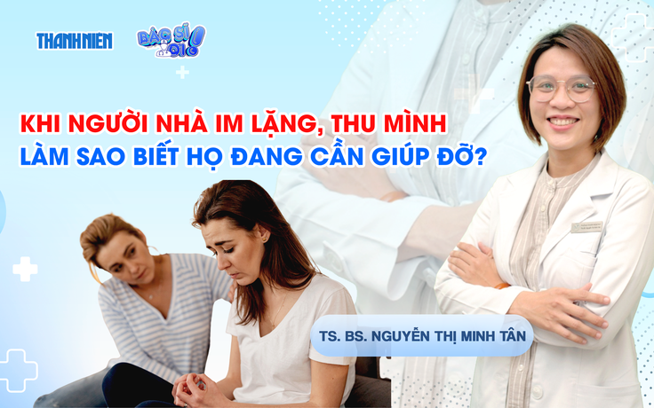Bác sĩ ơi: Khi người nhà im lặng, thu mình - Làm sao biết họ đang cần giúp đỡ?