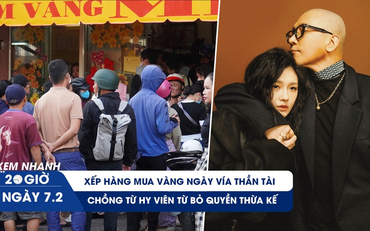 Xem nhanh 20h ngày 7.2: Xếp hàng mua vàng ngày vía Thần tài | Chồng Từ Hy Viên từ bỏ quyền thừa kế