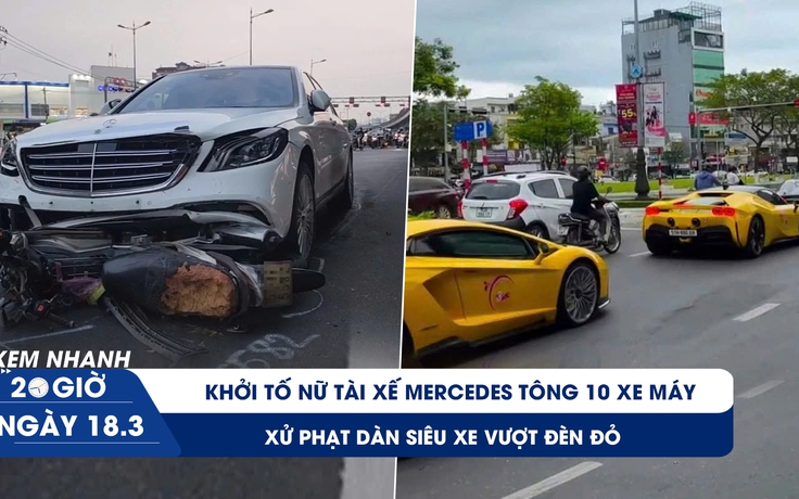 Xem nhanh 20h ngày 18.3: Khởi tố nữ tài xế Mercedes tông 10 xe máy | Xử phạt dàn siêu xe vượt đèn đỏ