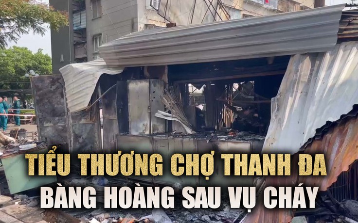 Tiểu thương chợ Thanh Đa sau vụ cháy kinh hoàng: 'Cháy là hết'