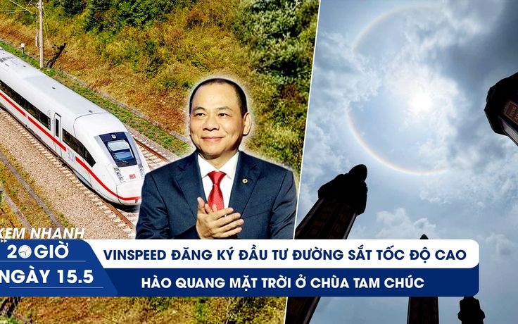 Xem nhanh 20h ngày 15.5: VinSpeed đăng ký đầu tư đường sắt tốc độ cao | Hào quang mặt trời ở chùa Tam Chúc