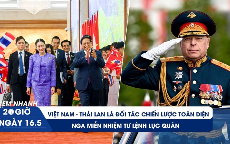 Xem nhanh 20h ngày 16.5: Việt Nam - Thái Lan là đối tác chiến lược toàn diện | Nga miễn nhiệm Tư lệnh Lục quân