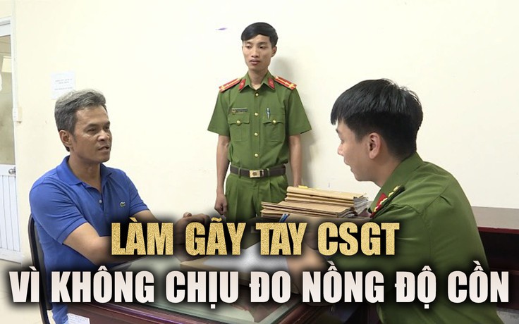 Chống đối kiểm tra nồng độ cồn, người đàn ông làm gãy tay CSGT