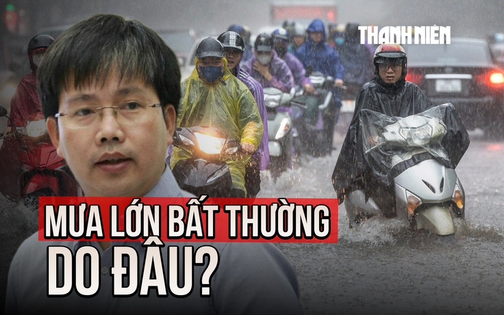 Mưa lớn bất thường ở nhiều nơi: Chuyên gia khí tượng giải thích nguyên nhân