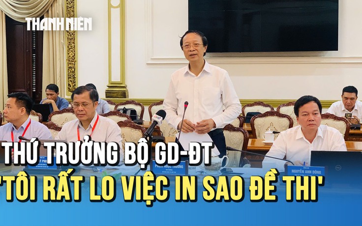 Thứ trưởng Bộ GD-ĐT Phạm Ngọc Thưởng: 'Tôi rất lo việc in sao đề thi tốt nghiệp'