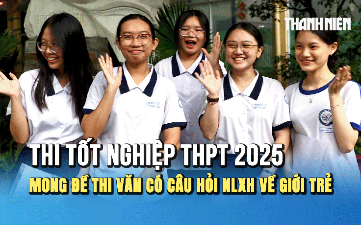 Thi tốt nghiệp THPT 2025: Thí sinh mong đề thi văn có câu hỏi nghị luận xã hội về giới trẻ