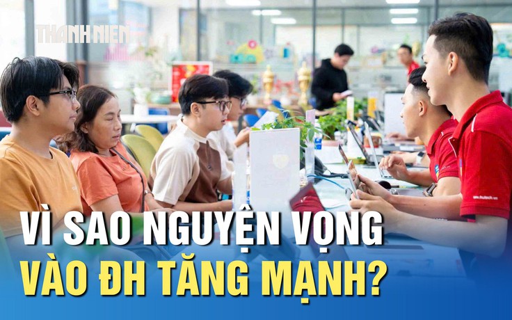 Nguyện vọng đăng ký xét tuyển vào ĐH tăng mạnh, vì sao?