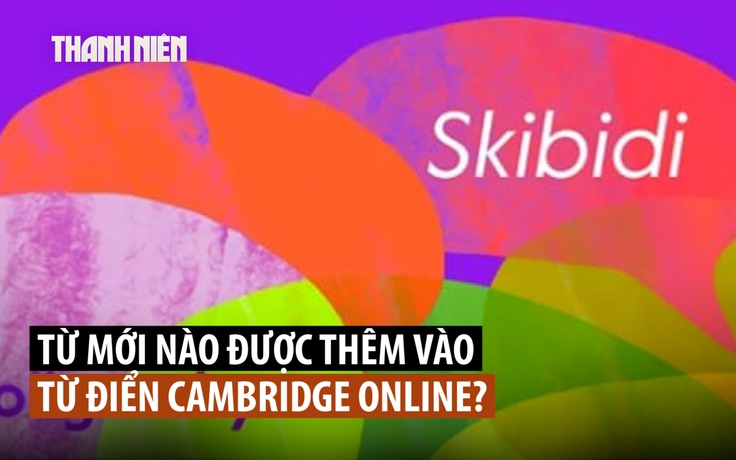 Từ ‘thối não’ skibidi của Gen Z vào từ điển Cambridge