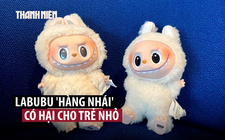 Cảnh báo Labubu hàng nhái có thể làm trẻ nhỏ tử vong