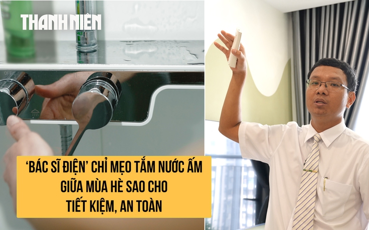 ‘Bác sĩ điện’ chỉ mẹo tắm nước ấm giữa mùa hè sao cho tiết kiệm, an toàn