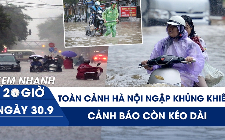 Xem nhanh 20h ngày 30.9: Toàn cảnh Hà Nội ngày ngập lụt khủng khiếp, cảnh báo kéo dài
