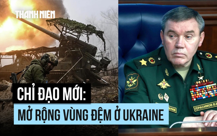 Chỉ đạo mới của Tổng tham mưu trưởng Nga: Mở rộng vùng đệm ở Ukraine