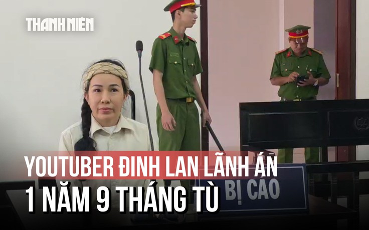 YouTuber Đinh Lan bị phạt 1 năm 9 tháng tù vì xúc phạm bà Nguyễn Phương Hằng