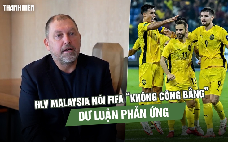 HLV Malaysia nói FIFA ‘không công bằng’, dư luận phản ứng