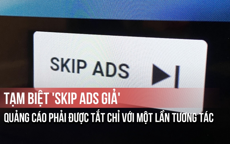 Tạm biệt 'Skip Ads giả': Quảng cáo phải được tắt chỉ với một lần tương tác