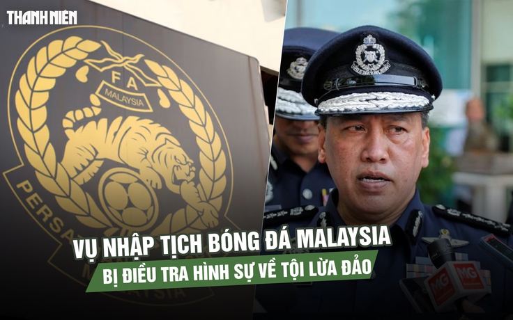 Vụ nhập tịch bóng đá Malaysia bị điều tra hình sự về tội lừa đảo