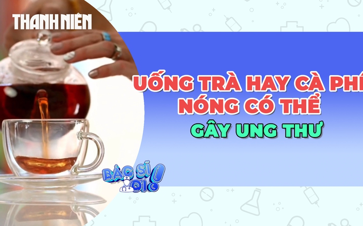Cảnh báo khi uống nhiều trà, cà phê quá nóng có thể gây ung thư
