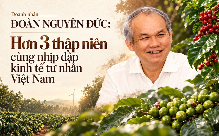 Doanh nhân Đoàn Nguyên Đức: Hơn 3 thập niên cùng nhịp đập kinh tế tư nhân Việt Nam
