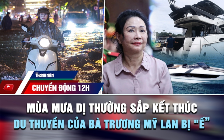 Chuyển động 12h: Mùa mưa dị thường sắp kết thúc | Vì sao du thuyền của bà Trương Mỹ Lan bị 'ế'?