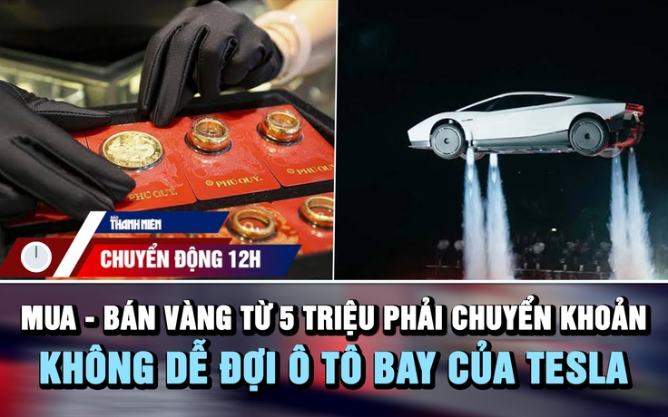 Chuyển động 12h: Mua - bán vàng từ 5 triệu phải chuyển khoản | Không dễ đợi ô tô bay của Tesla