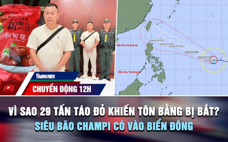 Chuyển động 12h: Vì sao 29 tấn táo đỏ khiến Tôn Bằng bị bắt? | Siêu bão Champi có vào Biển Đông?