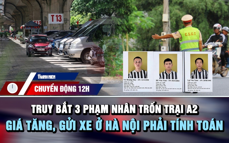 Chuyển động 12h: Lập chốt truy bắt 3 phạm nhân trốn trại | Giá tăng, gửi xe ở Hà Nội phải tính toán