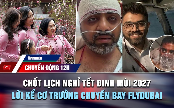 Chuyển động 12h: Chốt lịch nghỉ tết Đinh Mùi 2027 | Lời kể cơ trưởng chuyến bay flydubai