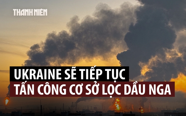 Tổng thống Ukraine nói sẽ tiếp tục tấn công cơ sở lọc dầu của Nga