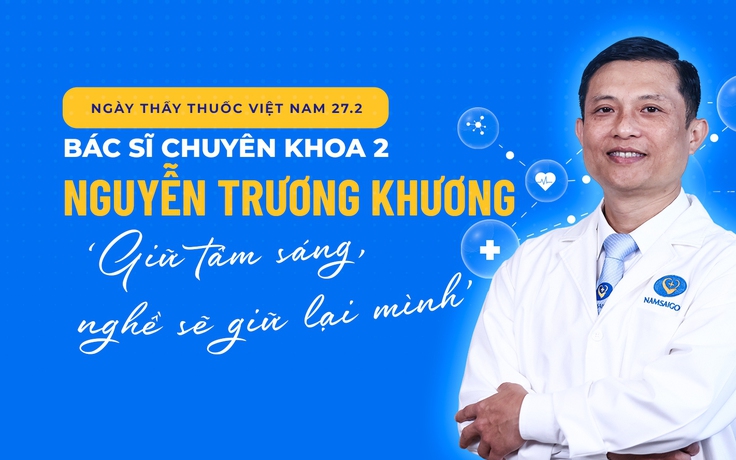 Bác sĩ chuyên khoa 2 Nguyễn Trương Khương: ‘Giữ tâm sáng, nghề sẽ giữ lại mình’